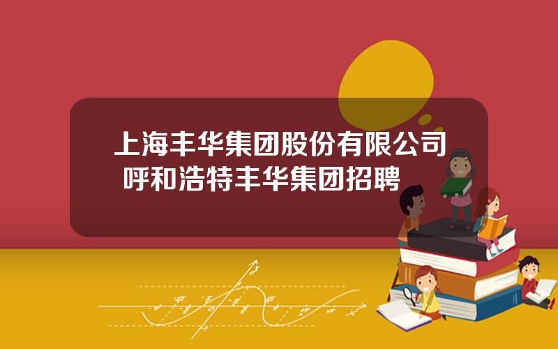 上海丰华集团股份有限公司 呼和浩特丰华集团招聘